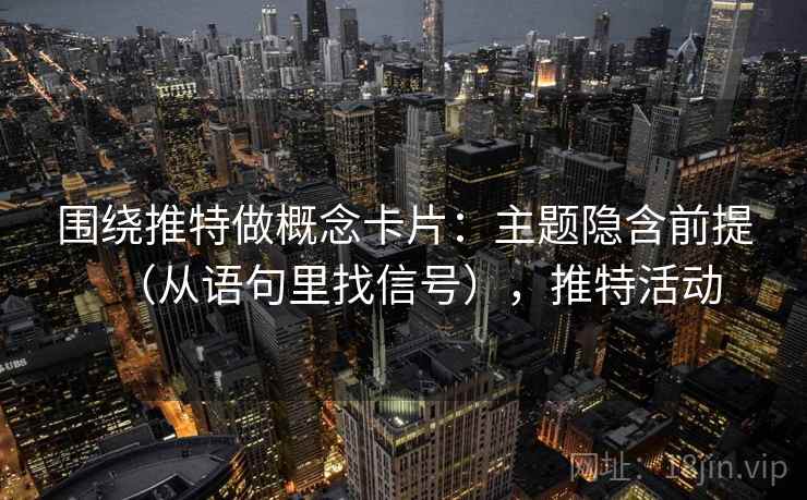 围绕推特做概念卡片：主题隐含前提（从语句里找信号），推特活动