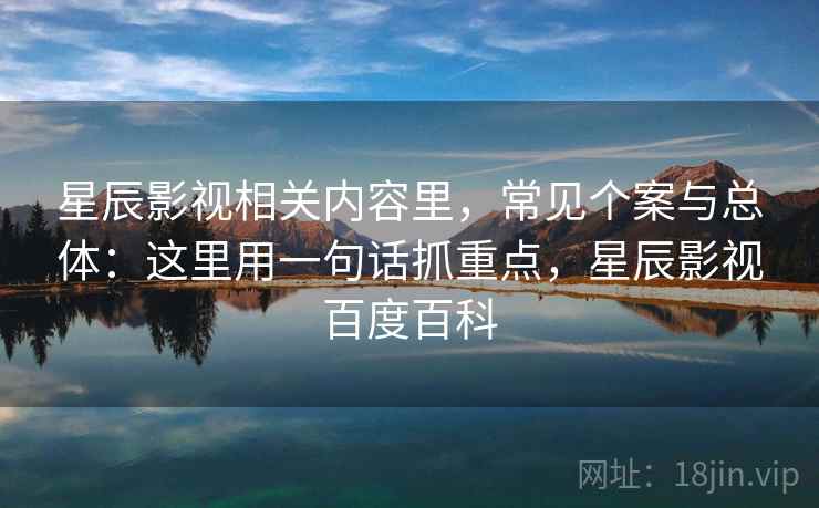 星辰影视相关内容里，常见个案与总体：这里用一句话抓重点，星辰影视百度百科