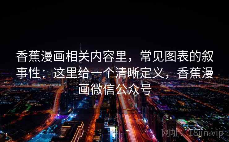 香蕉漫画相关内容里，常见图表的叙事性：这里给一个清晰定义，香蕉漫画微信公众号