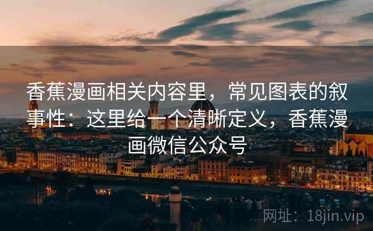 香蕉漫画相关内容里，常见图表的叙事性：这里给一个清晰定义，香蕉漫画微信公众号