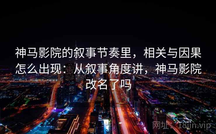 神马影院的叙事节奏里，相关与因果怎么出现：从叙事角度讲，神马影院改名了吗