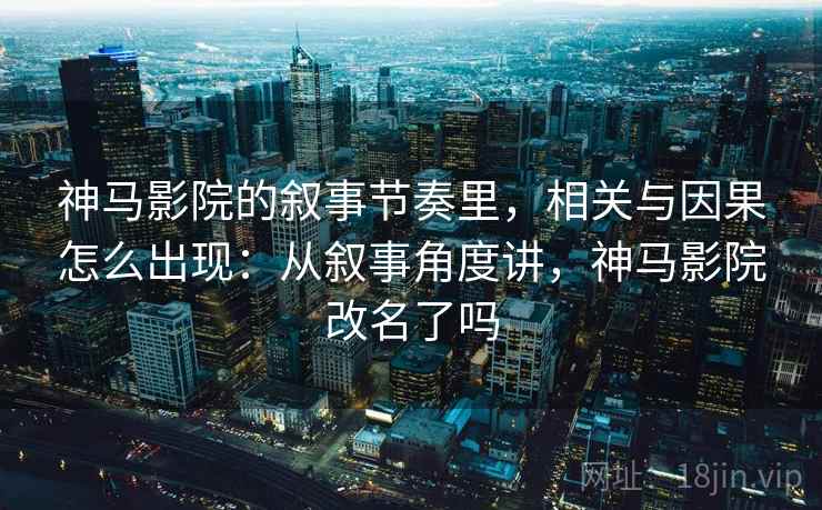 神马影院的叙事节奏里，相关与因果怎么出现：从叙事角度讲，神马影院改名了吗