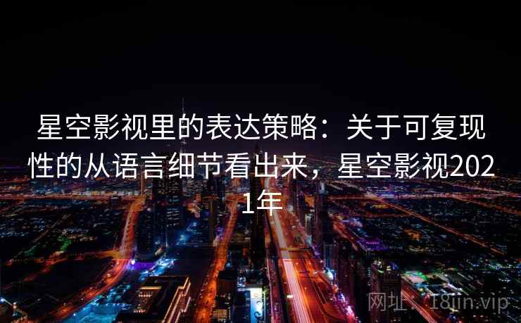 星空影视里的表达策略：关于可复现性的从语言细节看出来，星空影视2021年