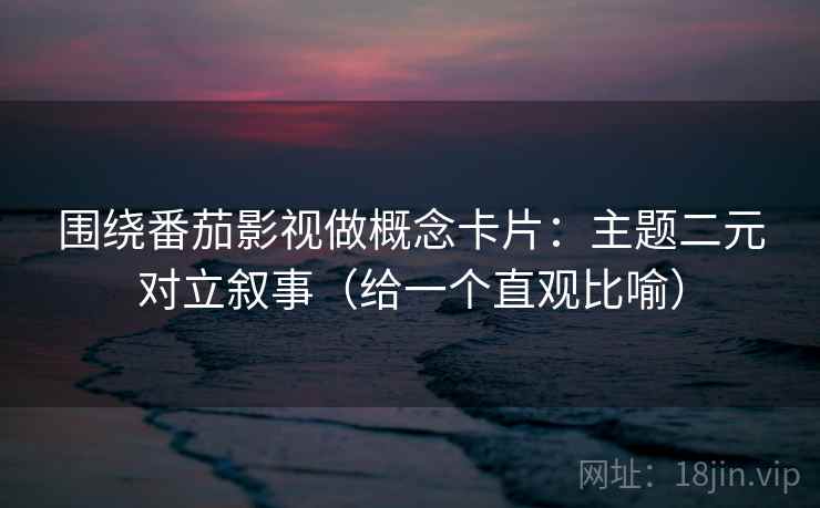 围绕番茄影视做概念卡片：主题二元对立叙事（给一个直观比喻）